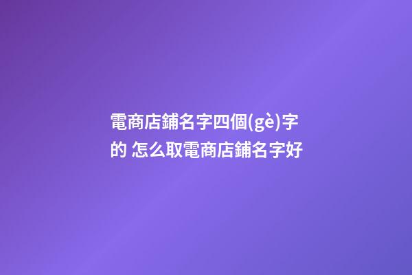 電商店鋪名字四個(gè)字的 怎么取電商店鋪名字好-第1張-店鋪起名-玄機(jī)派